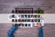 失业期间的财富增值之道,一份专业的建议,失业期间的财富增值,一份专业建议 失业期间的财富增值之道,一份专业的建议,失业期间的财富增值,一份专业建议