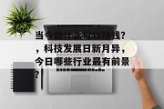 当今做什么可以赚钱?,科技发展日新月异,今日哪些行业最有前景? 当今做什么可以赚钱?,科技发展日新月异,今日哪些行业最有前景?
