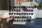 何立峰会见跨国公司负责人时指出：中国将继续扩大高水平对外开放 欢迎跨国公司扩大在华投资深化互利共赢