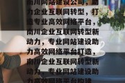 南川网站建设公司，助力企业互联网转型，打造专业高效网络平台，南川企业互联网转型新动力，专业网站建设助力高效网络平台打造，南川企业互联网转型新动力，专业网站建设助力高效网络平台构建