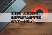 未来做什么生意赚钱，未来哪些行业最有可能成为下一个风口？