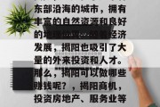 揭阳,一座位于广东省东部沿海的城市,拥有丰富的自然资源和良好的地理位置。随着经济发展,揭阳也吸引了大量的外来投资和人才。那么,揭阳可以做哪些赚钱呢?,揭阳商机,投资房地产、服务业等多元化发展 揭阳,一座位于广东省东部沿海的城市,拥有丰富的自然资源和良好的地理位置。随着经济发展,揭阳也吸引了大量的外来投资和人才。那么,揭阳可以做哪些赚钱呢?,揭阳商机,投资房地产、服务业等多元化发展