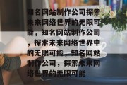知名网站制作公司探索未来网络世界的无限可能，知名网站制作公司，探索未来网络世界中的无限可能，知名网站制作公司，探索未来网络世界的无限可能