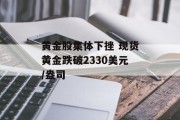 黄金股集体下挫 现货黄金跌破2330美元/盎司