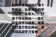 如何利用源代码打造个性网站，从零开始的学习指南，从零入门，打造个性化网站——源代码实战学习指南，零基础打造个性化网站，源代码实战学习宝典