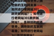 告别旧的网络世界，拥抱新的互联网未来——如何进行老网站301跳转新网站？，如何进行老网站301跳转新网站？，告别旧的网络世界，拥抱新的互联网未来，如何进行老网站301跳转新网站？