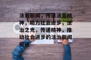 法治新闻，传递法治精神，助力社会进步，法治之光，传递精神，推动社会进步的法治新闻报道