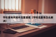学校里如何提升流量速度（学校流量慢怎么解决）