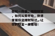 做好一件事，赚取财富，如何从零开始，快速掌握投资理财知识，让你的财富一夜暴增！