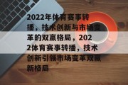 2022年体育赛事转播，技术创新与市场变革的双赢格局，2022体育赛事转播，技术创新引领市场变革双赢新格局