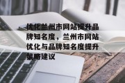 优化兰州市网站提升品牌知名度，兰州市网站优化与品牌知名度提升策略建议