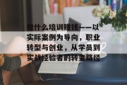 做什么培训赚钱——以实际案例为导向，职业转型与创业，从学员到实战经验者的转变路径
