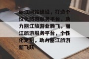 丽江网站建设，打造个性化旅游服务平台，助力丽江旅游业腾飞，丽江旅游服务平台，个性化定制，助力丽江旅游新飞跃