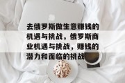 去俄罗斯做生意赚钱的机遇与挑战,俄罗斯商业机遇与挑战,赚钱的潜力和面临的挑战 去俄罗斯做生意赚钱的机遇与挑战,俄罗斯商业机遇与挑战,赚钱的潜力和面临的挑战