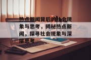 热点新闻背后的社会现象与思考，揭秘热点新闻，探寻社会现象与深层思考