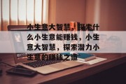 小生意大智慧,探索什么小生意能赚钱,小生意大智慧,探索潜力小生意的赚钱之道 小生意大智慧,探索什么小生意能赚钱,小生意大智慧,探索潜力小生意的赚钱之道