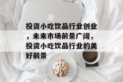 投资小吃饮品行业创业，未来市场前景广阔，投资小吃饮品行业的美好前景