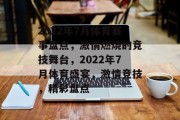 2022年7月体育赛事盘点，激情燃烧的竞技舞台，2022年7月体育盛宴，激情竞技，精彩盘点