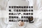 外贸营销网站建设全攻略，打造高效国际市场的线上门户，构建外贸营销网站，高效国际市场线上门户建设指南
