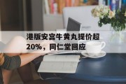港版安宫牛黄丸提价超20%，同仁堂回应
