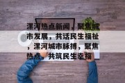 漯河热点新闻，聚焦城市发展，共话民生福祉，漯河城市脉搏，聚焦热点，共筑民生幸福
