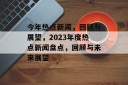 今年热点新闻，回顾与展望，2023年度热点新闻盘点，回顾与未来展望