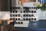 新闻视频，传播时代的变革者—从单向传播到互动体验，视频新闻，传播革命，从单向传递到互动盛宴