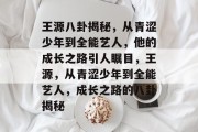 王源八卦揭秘，从青涩少年到全能艺人，他的成长之路引人瞩目，王源，从青涩少年到全能艺人，成长之路的八卦揭秘