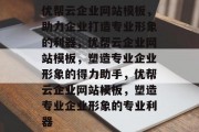 优帮云企业网站模板，助力企业打造专业形象的利器，优帮云企业网站模板，塑造专业企业形象的得力助手，优帮云企业网站模板，塑造专业企业形象的专业利器
