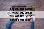 电费可以做什么赚钱?,电能市场投资机会,如何通过电力行业进行盈利的多元化选择 电费可以做什么赚钱?,电能市场投资机会,如何通过电力行业进行盈利的多元化选择