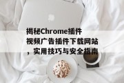 揭秘Chrome插件视频广告插件下载网站，实用技巧与安全指南