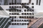 香港访问大陆网站，连接两地的信息桥梁，港陆信息枢纽，香港访问大陆网站，搭建两地沟通桥梁，港陆信息枢纽，香港访问大陆网站，构建两地沟通桥梁