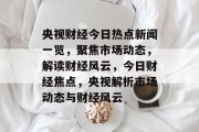 央视财经今日热点新闻一览，聚焦市场动态，解读财经风云，今日财经焦点，央视解析市场动态与财经风云