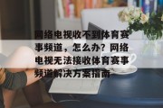 网络电视收不到体育赛事频道，怎么办？网络电视无法接收体育赛事频道解决方案指南