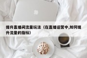 提升直播间流量玩法（在直播运营中,如何提升流量的指标）
