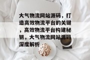大气物流网站源码，打造高效物流平台的关键，高效物流平台构建秘钥，大气物流网站源码深度解析