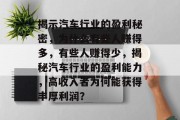 揭示汽车行业的盈利秘密,为什么有些人赚得多,有些人赚得少,揭秘汽车行业的盈利能力,高收入者为何能获得丰厚利润? 揭示汽车行业的盈利秘密,为什么有些人赚得多,有些人赚得少,揭秘汽车行业的盈利能力,高收入者为何能获得丰厚利润?