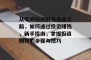 从零开始的财务自由之路,如何通过投资赚钱,新手指南,掌握投资赚钱的步骤与技巧 从零开始的财务自由之路,如何通过投资赚钱,新手指南,掌握投资赚钱的步骤与技巧