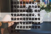 烟台百度网站建设，打造专业品牌，助力企业网络营销新篇章，烟台专业品牌网站建设，引领企业网络营销新里程，烟台专业品牌网站建设，开启企业网络营销新时代