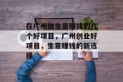在广州做生意赚钱的几个好项目，广州创业好项目，生意赚钱的新选择