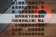在今天的商业世界中，线上销售已经成为了企业竞争的主要手段。然而，对于许多新手而言，如何将线下的销售技巧应用到线上呢？那么，在线销售赚钱究竟是什么呢？，在线销售赚钱，学习和应用传统销售技巧