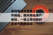 如何搭建并使用上传插件网站，提升网站用户体验，一键上传功能的搭建与使用指南