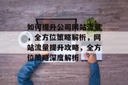 如何提升公司网站流量，全方位策略解析，网站流量提升攻略，全方位策略深度解析