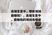 高端生意中,哪些领域最赚钱?,高端生意中,最赚钱的领域有哪些? 高端生意中,哪些领域最赚钱?,高端生意中,最赚钱的领域有哪些?
