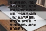 龙口网站制作，打造个性化企业门户，助力企业腾飞，龙口企业门户定制，个性化网站制作，助力企业飞跃发展，龙口企业门户定制，个性化网站制作，助力企业飞跃腾飞