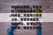 知知网站推荐，探索未知，尽享知识盛宴，知知网站，开启知识探索之旅，享受无限盛宴，知知网站，解锁知识探索之旅，畅享无尽盛宴