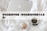 带动流量提升销量（带动流量提升销量什么意思）