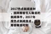 2017热点新闻素材，回顾那些引人瞩目的新闻事件，2017年度热点新闻盘点，回顾那些瞩目时刻