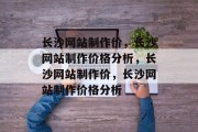 长沙网站制作价，长沙网站制作价格分析，长沙网站制作价，长沙网站制作价格分析