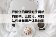 云优化的建设对于网站的影响,云优化,对网站性能和用户体验的影响 云优化的建设对于网站的影响,云优化,对网站性能和用户体验的影响
